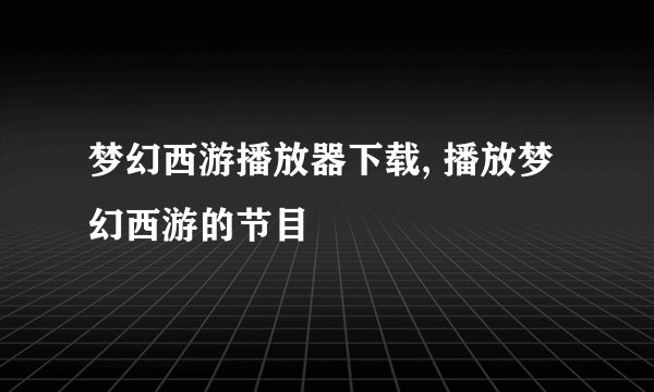 梦幻西游播放器下载, 播放梦幻西游的节目