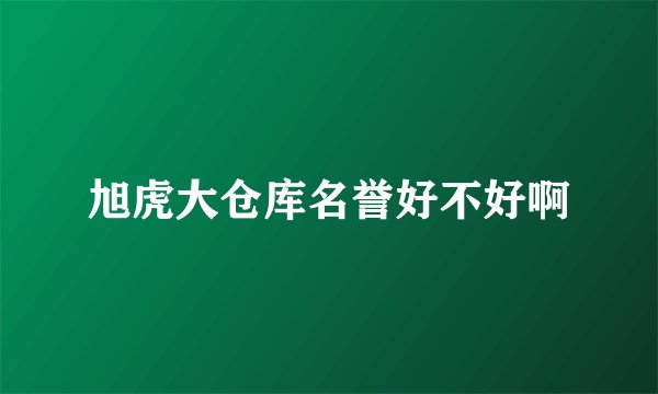 旭虎大仓库名誉好不好啊