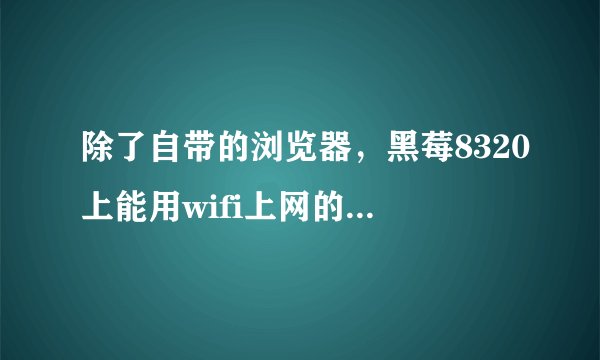 除了自带的浏览器，黑莓8320上能用wifi上网的软件有那些？请用过的朋友介绍一下，越详细越好。