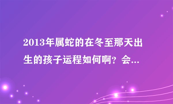 2013年属蛇的在冬至那天出生的孩子运程如何啊？会不好吗？