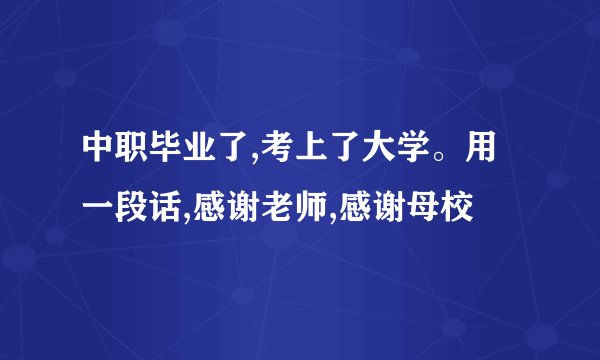 中职毕业了,考上了大学。用一段话,感谢老师,感谢母校