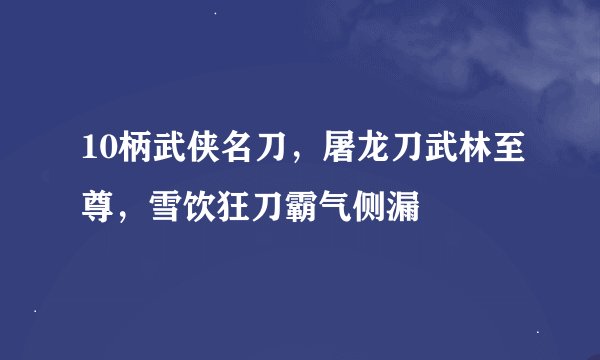 10柄武侠名刀，屠龙刀武林至尊，雪饮狂刀霸气侧漏
