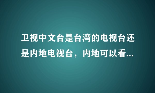 卫视中文台是台湾的电视台还是内地电视台，内地可以看卫视中文台吗？解释一下
