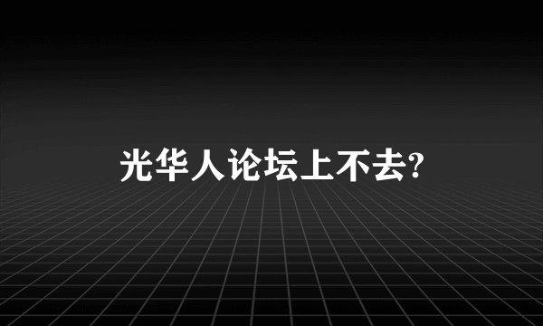 光华人论坛上不去?