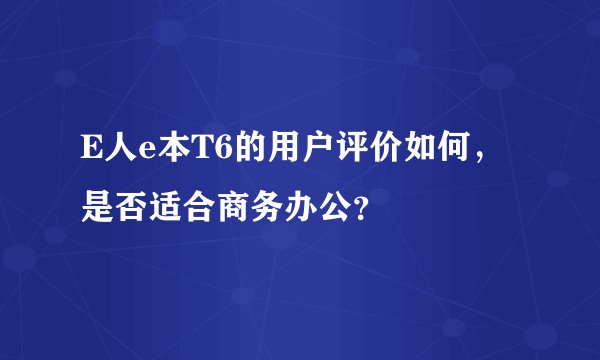 E人e本T6的用户评价如何，是否适合商务办公？