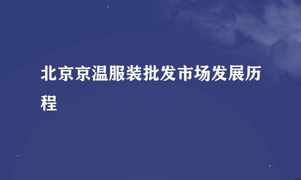北京京温服装批发市场发展历程