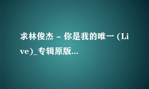 求林俊杰 - 你是我的唯一 (Live)_专辑原版_老歌完整百度网盘链接下载