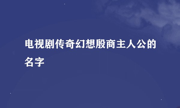 电视剧传奇幻想殷商主人公的名字