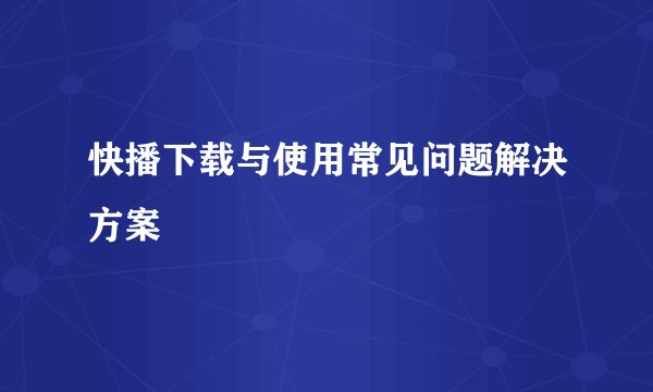 快播下载与使用常见问题解决方案
