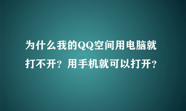 为什么我的QQ空间用电脑就打不开？用手机就可以打开？
