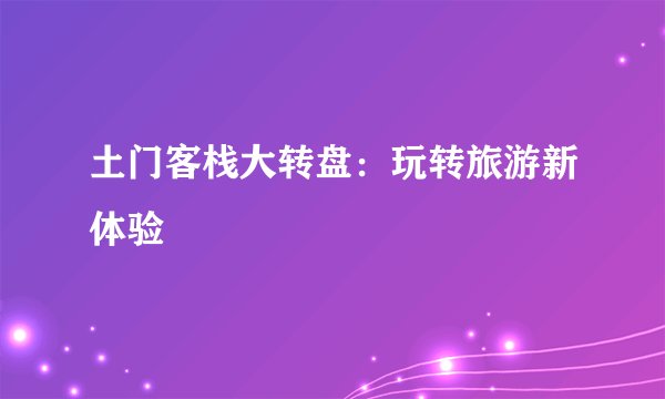 土门客栈大转盘：玩转旅游新体验