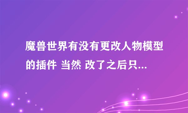 魔兽世界有没有更改人物模型的插件 当然 改了之后只有自己看得到的那种