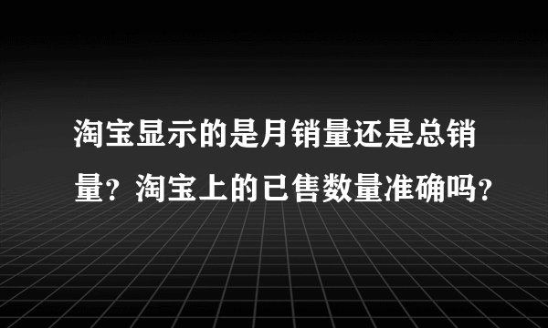 淘宝显示的是月销量还是总销量？淘宝上的已售数量准确吗？