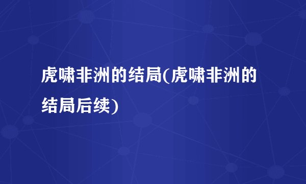 虎啸非洲的结局(虎啸非洲的结局后续)