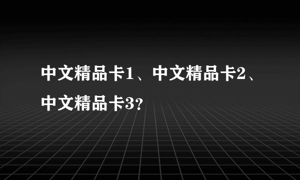 中文精品卡1、中文精品卡2、中文精品卡3？