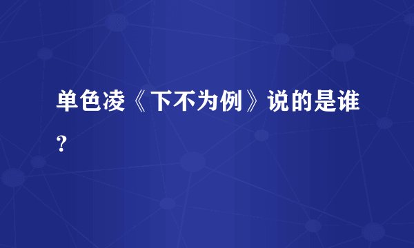 单色凌《下不为例》说的是谁？