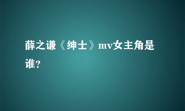 薛之谦《绅士》mv女主角是谁？