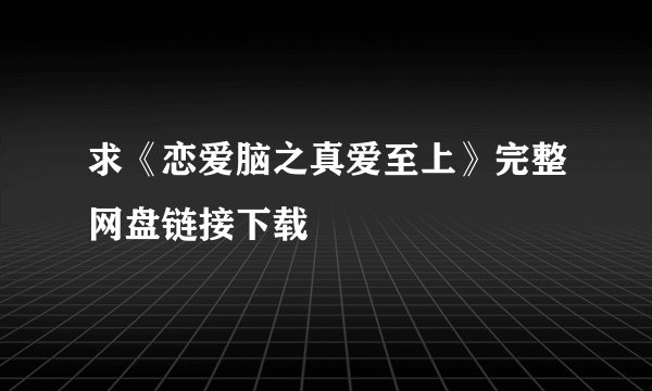 求《恋爱脑之真爱至上》完整网盘链接下载