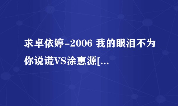 求卓依婷-2006 我的眼泪不为你说谎VS涂惠源[咏声唱片]网盘链接获取