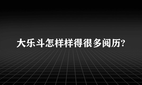 大乐斗怎样样得很多阅历?