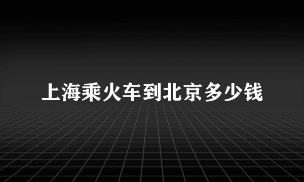 上海乘火车到北京多少钱