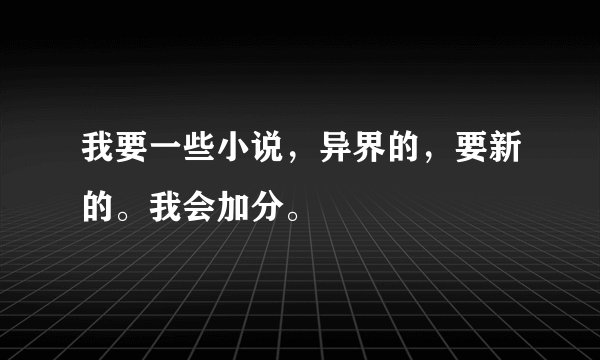 我要一些小说，异界的，要新的。我会加分。