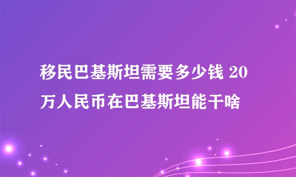 移民巴基斯坦需要多少钱 20万人民币在巴基斯坦能干啥