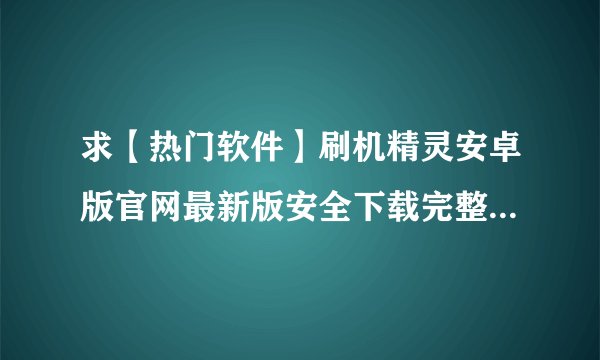 求【热门软件】刷机精灵安卓版官网最新版安全下载完整网盘链接获取