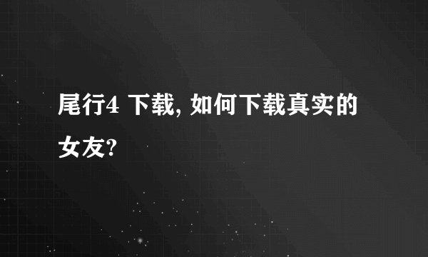尾行4 下载, 如何下载真实的女友?