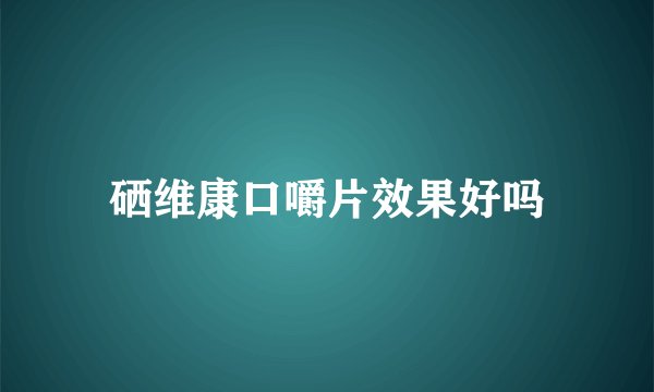 硒维康口嚼片效果好吗
