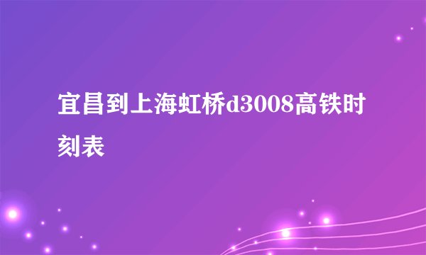 宜昌到上海虹桥d3008高铁时刻表