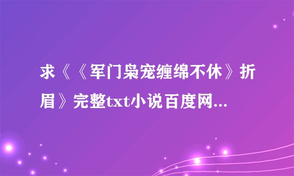求《《军门枭宠缠绵不休》折眉》完整txt小说百度网盘下载链接