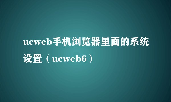 ucweb手机浏览器里面的系统设置（ucweb6）
