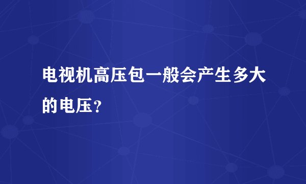 电视机高压包一般会产生多大的电压？