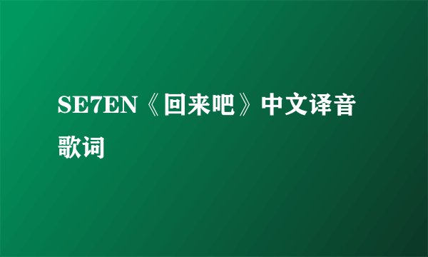 SE7EN《回来吧》中文译音歌词