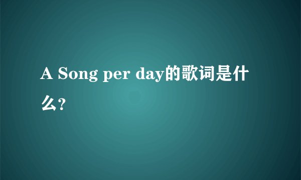 A Song per day的歌词是什么？