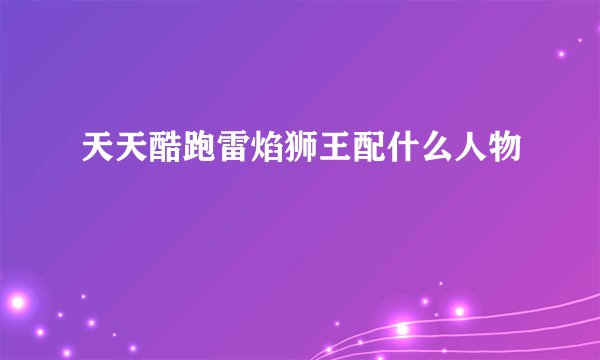 天天酷跑雷焰狮王配什么人物