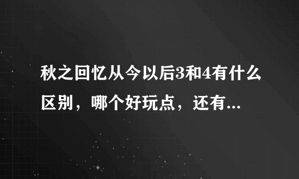 秋之回忆从今以后3和4有什么区别，哪个好玩点，还有3.5的秋之回忆是怎么回事？还有AGAIN呢？又是什么