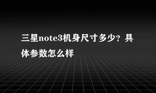 三星note3机身尺寸多少？具体参数怎么样