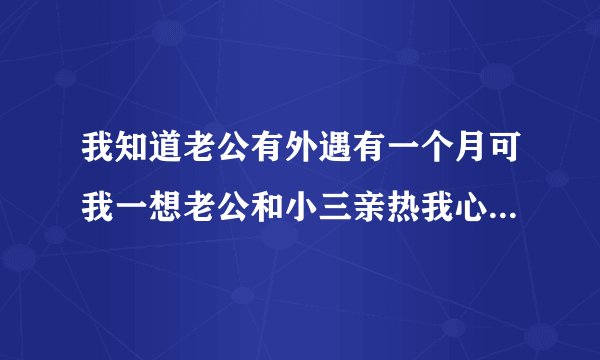 我知道老公有外遇有一个月可我一想老公和小三亲热我心就烦就�