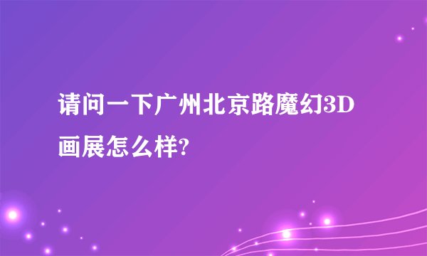 请问一下广州北京路魔幻3D画展怎么样?