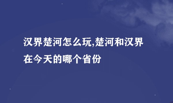 汉界楚河怎么玩,楚河和汉界在今天的哪个省份