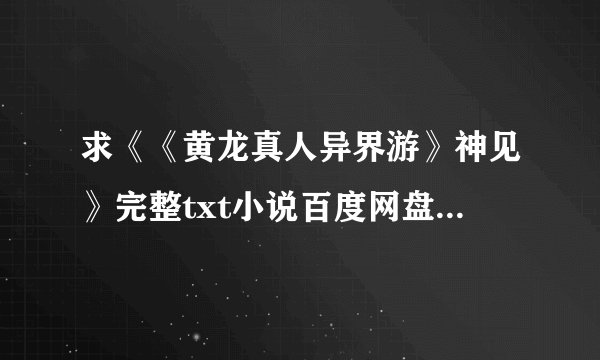 求《《黄龙真人异界游》神见》完整txt小说百度网盘下载链接