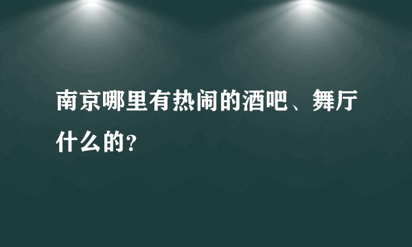 南京哪里有热闹的酒吧、舞厅什么的？