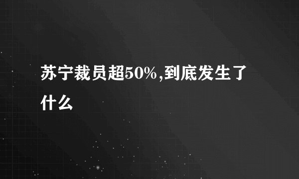 苏宁裁员超50%,到底发生了什么