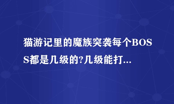 猫游记里的魔族突袭每个BOSS都是几级的?几级能打?还有BOSS的地点