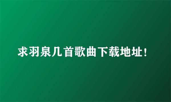 求羽泉几首歌曲下载地址！