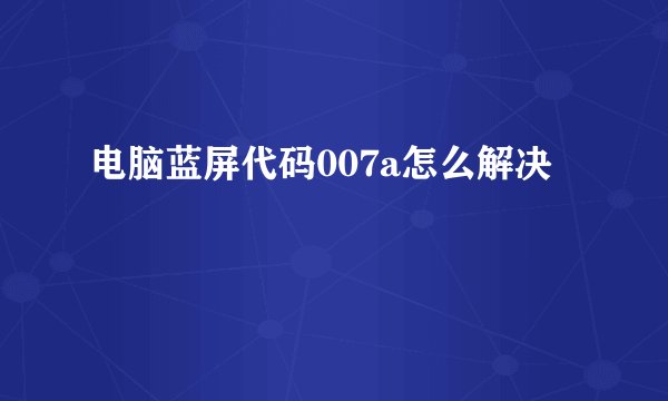 电脑蓝屏代码007a怎么解决