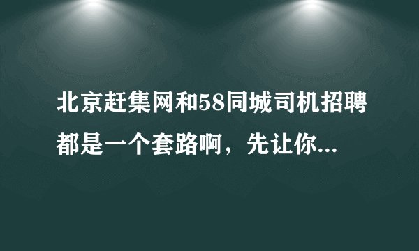 北京赶集网和58同城司机招聘都是一个套路啊，先让你面试说的天花乱坠的，接着就是体检什么的，是假的吗?