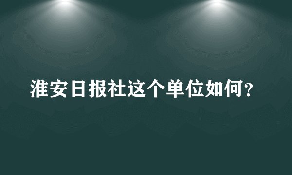 淮安日报社这个单位如何？